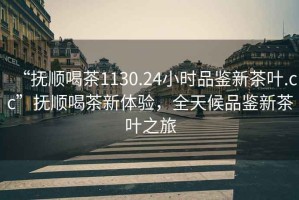 “抚顺喝茶1130.24小时品鉴新茶叶.cc”抚顺喝茶新体验，全天候品鉴新茶叶之旅