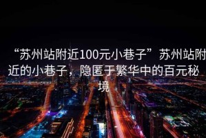 “苏州站附近100元小巷子”苏州站附近的小巷子，隐匿于繁华中的百元秘境