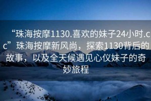 “珠海按摩1130.喜欢的妹子24小时.cc”珠海按摩新风尚，探索1130背后的故事，以及全天候遇见心仪妹子的奇妙旅程