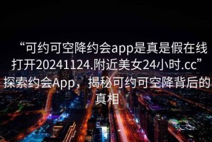 “可约可空降约会app是真是假在线打开20241124.附近美女24小时.cc”探索约会App，揭秘可约可空降背后的真相