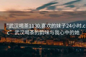 “武汉喝茶1130.喜欢的妹子24小时.cc”武汉喝茶的韵味与我心中的她