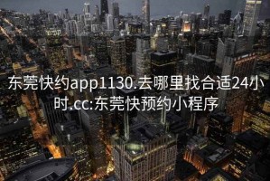 东莞快约app1130.去哪里找合适24小时.cc:东莞快预约小程序