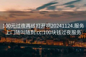 100元过夜再线打开啊20241124.服务上门随叫随到.cc:100块钱过夜服务