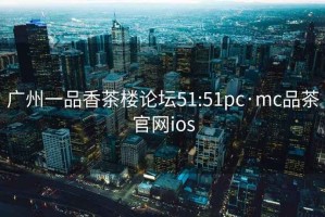 广州一品香茶楼论坛51:51pc·mc品茶官网ios