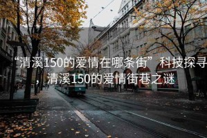 “清溪150的爱情在哪条街”科技探寻，清溪150的爱情街巷之谜