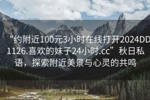 “约附近100元3小时在线打开2024DD1126.喜欢的妹子24小时.cc”秋日私语，探索附近美景与心灵的共鸣