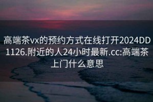 高端茶vx的预约方式在线打开2024DD1126.附近的人24小时最新.cc:高端茶上门什么意思