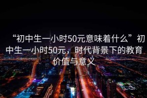 “初中生一小时50元意味着什么”初中生一小时50元，时代背景下的教育价值与意义