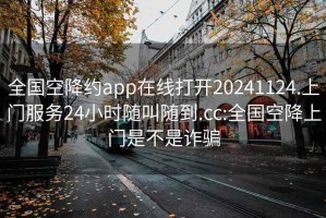 全国空降约app在线打开20241124.上门服务24小时随叫随到.cc:全国空降上门是不是诈骗