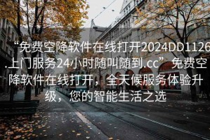 “免费空降软件在线打开2024DD1126.上门服务24小时随叫随到.cc”免费空降软件在线打开，全天候服务体验升级，您的智能生活之选