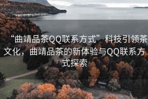 “曲靖品茶QQ联系方式”科技引领茶文化，曲靖品茶的新体验与QQ联系方式探索