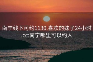 南宁线下可约1130.喜欢的妹子24小时.cc:南宁哪里可以约人