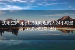 沈阳空降app1130.附近的人24小时最新.cc:沈阳空降服务