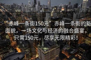 “赤峰一条街150元”赤峰一条街的新面貌，一场文化与经济的融合盛宴，只需150元，尽享无限精彩！