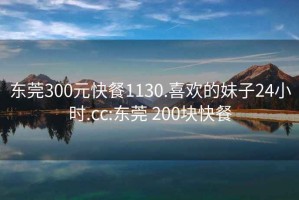 东莞300元快餐1130.喜欢的妹子24小时.cc:东莞 200块快餐