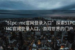 “51pc·mc官网登录入口”探索51PC·MC官网登录入口，游戏世界的门户