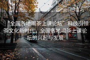 “全国各地喝茶上课论坛”科技引领茶文化新时代，全国各地喝茶上课论坛的兴起与发展