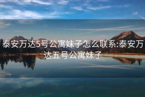 泰安万达5号公寓妹子怎么联系:泰安万达五号公寓妹子