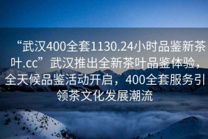 “武汉400全套1130.24小时品鉴新茶叶.cc”武汉推出全新茶叶品鉴体验，全天候品鉴活动开启，400全套服务引领茶文化发展潮流