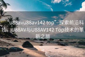 “u88avu88av142 top”探索前沿科技，U88AV与U88AV142 Top技术的革新之旅