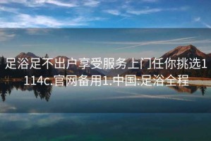 足浴足不出户享受服务上门任你挑选1114c.官网备用1.中国:足浴全程