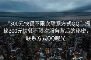 “300元快餐不限次联系方式QQ”揭秘300元快餐不限次服务背后的秘密，联系方式QQ曝光