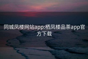 同城凤楼网站app:栖凤楼品茶app官方下载