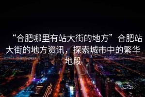 “合肥哪里有站大街的地方”合肥站大街的地方资讯，探索城市中的繁华地段