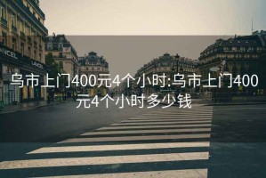 乌市上门400元4个小时:乌市上门400元4个小时多少钱