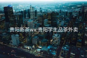 贵阳新茶wx:贵阳学生品茶外卖