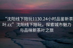 “沈阳线下陪玩1130.24小时品鉴新茶叶.cc”沈阳线下陪玩，探索城市魅力与品味新茶叶之旅