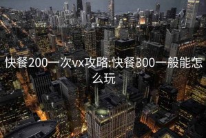 快餐200一次vx攻略:快餐300一般能怎么玩