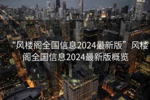 “风楼阁全国信息2024最新版”风楼阁全国信息2024最新版概览