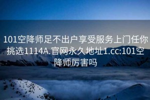 101空降师足不出户享受服务上门任你挑选1114A.官网永久地址1.cc:101空降师厉害吗