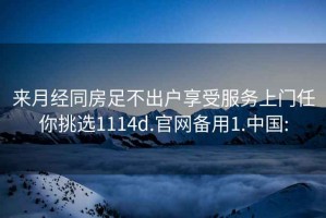 来月经同房足不出户享受服务上门任你挑选1114d.官网备用1.中国: