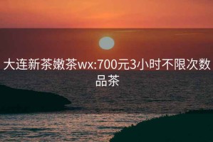 大连新茶嫩茶wx:700元3小时不限次数品茶