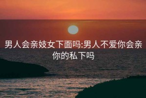 男人会亲妓女下面吗:男人不爱你会亲你的私下吗