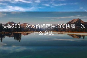 快餐200一次vx价格范围:200快餐一次什么意思