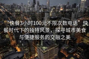 “快餐3小时100元不限次数电话”快餐时代下的独特风景，探寻城市美食与便捷服务的交融之美