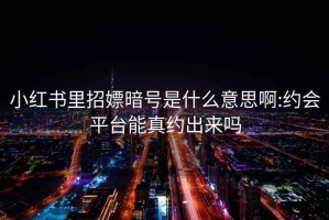 小红书里招嫖暗号是什么意思啊:约会平台能真约出来吗