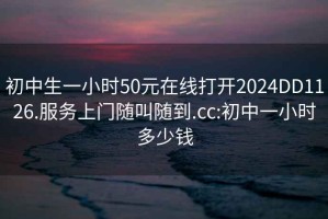 初中生一小时50元在线打开2024DD1126.服务上门随叫随到.cc:初中一小时多少钱