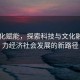 以文化赋能，探索科技与文化融合助力经济社会发展的新路径