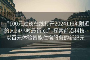 “100元过夜在线打开20241124.附近的人24小时最新.cc”探索前沿科技，以百元体验智能住宿服务的新纪元