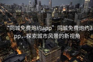 “同城免费炮约app”同城免费炮约app，探索城市风景的新视角