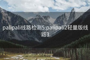 palipali线路检测5:palipali2轻量版线路3