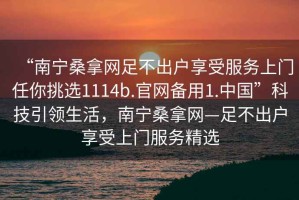 “南宁桑拿网足不出户享受服务上门任你挑选1114b.官网备用1.中国”科技引领生活，南宁桑拿网—足不出户享受上门服务精选