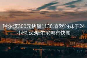 哈尔滨300元快餐1130.喜欢的妹子24小时.cc:哈尔滨哪有快餐