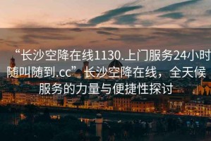 “长沙空降在线1130.上门服务24小时随叫随到.cc”长沙空降在线，全天候服务的力量与便捷性探讨