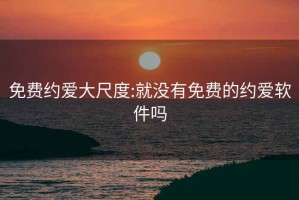 免费约爱大尺度:就没有免费的约爱软件吗