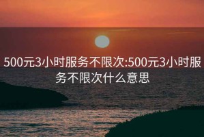 500元3小时服务不限次:500元3小时服务不限次什么意思